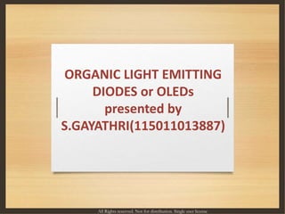 ORGANIC LIGHT EMITTING
DIODES or OLEDs
presented by
S.GAYATHRI(115011013887)
All Rights reserved. Not for distribution. Single user license
 