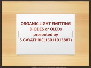ORGANIC LIGHT EMITTING
DIODES or OLEDs
presented by
S.GAYATHRI(115011013887)
All Rights reserved. Not for distribution. Si...