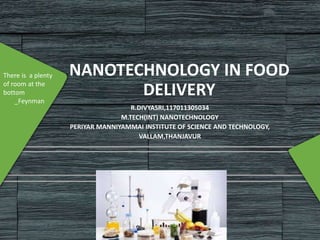 NANOTECHNOLOGY IN FOOD
DELIVERY
R.DIVYASRI,117011305034
M.TECH(INT) NANOTECHNOLOGY
PERIYAR MANNIYAMMAI INSTITUTE OF SCIENCE AND TECHNOLOGY,
VALLAM,THANJAVUR
There is a plenty
of room at the
bottom
_Feynman
 