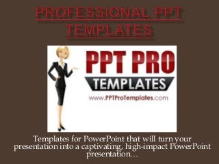 Templates for PowerPoint that will turn your
presentation into a captivating, high-impact PowerPoint
presentation…
 