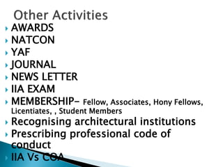 AWARDS
 NATCON
 YAF
 JOURNAL
 NEWS LETTER
 IIA EXAM
 MEMBERSHIP- Fellow, Associates, Hony Fellows,
Licentiates, , Student Members
 Recognising architectural institutions
 Prescribing professional code of
conduct
 IIA Vs COA
 