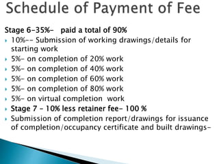 Stage 6-35%- paid a total of 90%
 10%-- Submission of working drawings/details for
starting work
 5%- on completion of 20% work
 5%- on completion of 40% work
 5%- on completion of 60% work
 5%- on completion of 80% work
 5%- on virtual completion work
 Stage 7 – 10% less retainer fee- 100 %
 Submission of completion report/drawings for issuance
of completion/occupancy certificate and built drawings-
 