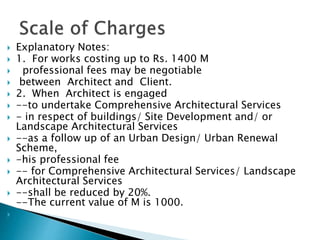  Explanatory Notes:
 1. For works costing up to Rs. 1400 M
 professional fees may be negotiable
 between Architect and Client.
 2. When Architect is engaged
 --to undertake Comprehensive Architectural Services
 - in respect of buildings/ Site Development and/ or
Landscape Architectural Services
 --as a follow up of an Urban Design/ Urban Renewal
Scheme,
 -his professional fee
 -- for Comprehensive Architectural Services/ Landscape
Architectural Services
 --shall be reduced by 20%.
--The current value of M is 1000.

 