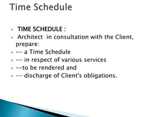  TIME SCHEDULE :
 Architect in consultation with the Client,
prepare:
 -- a Time Schedule
 -- in respect of various services
 --to be rendered and
 -- discharge of Client's obligations.
 