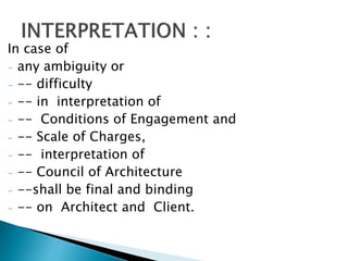 In case of
- any ambiguity or
- -- difficulty
- -- in interpretation of
- -- Conditions of Engagement and
- -- Scale of Charges,
- -- interpretation of
- -- Council of Architecture
- --shall be final and binding
- -- on Architect and Client.
 