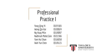 Professional
Practice I
Yong Qing Yi 0325303
Wong Qin Kai 0320024
Ng Huoy Miin 0319097
Nadhirah Mohd Zain 0321366
Yam Hui Shan 0316058
Wah Yun Chen 0319115
 