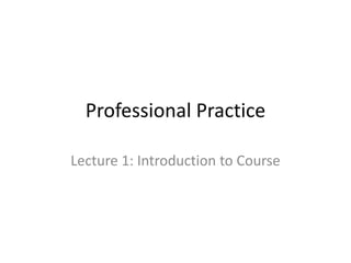 Professional Practice
Lecture 1: Introduction to Course
 