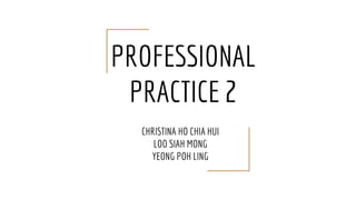PROFESSIONAL
PRACTICE 2
CHRISTINA HO CHIA HUI
LOO SIAH MONG
YEONG POH LING
 