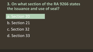 3. On what section of the RA 9266 states
the issuance and use of seal?
a. Section 20
b. Section 21
c. Section 32
d. Section 33
 