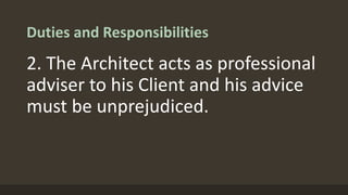 Duties and Responsibilities
2. The Architect acts as professional
adviser to his Client and his advice
must be unprejudiced.
 