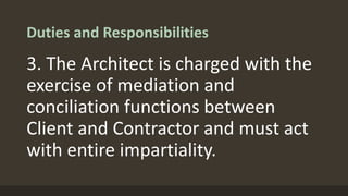 Duties and Responsibilities
3. The Architect is charged with the
exercise of mediation and
conciliation functions between
Client and Contractor and must act
with entire impartiality.
 