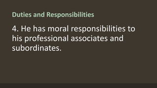 Duties and Responsibilities
4. He has moral responsibilities to
his professional associates and
subordinates.
 