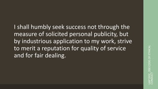 I shall humbly seek success not through the
measure of solicited personal publicity, but
by industrious application to my work, strive
to merit a reputation for quality of service
and for fair dealing.
UAP
DOC.
200
CODE
OF
ETHICAL
CONDUCT
 