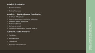 Article I: Organization
 Board of Examiners
 Roster of Architects
Article II: Registration and Examination
 Certificate of Registration
 Issuance, suspension, revocation of registration
 Inhibitions against the practice
 Authorship defined
 Seal and use of seal
 Examination requirements, schedule, subjects
Article III: Sundry Provisions
 Prohibitions
 Non-registration
 Corporations
 Practice of other Professions
RA
545:
AN
ACT
TO
REGULATE
THE
PRACTICE
OF
ARCHITECTURE
IN
THE
PHILIPPINES
 