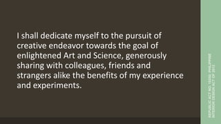 I shall dedicate myself to the pursuit of
creative endeavor towards the goal of
enlightened Art and Science, generously
sharing with colleagues, friends and
strangers alike the benefits of my experience
and experiments.
REPUBLIC
ACT
NO.
10350:
PHILIPPINE
INTERIOR
DESIGN
ACT
OF
2012
 