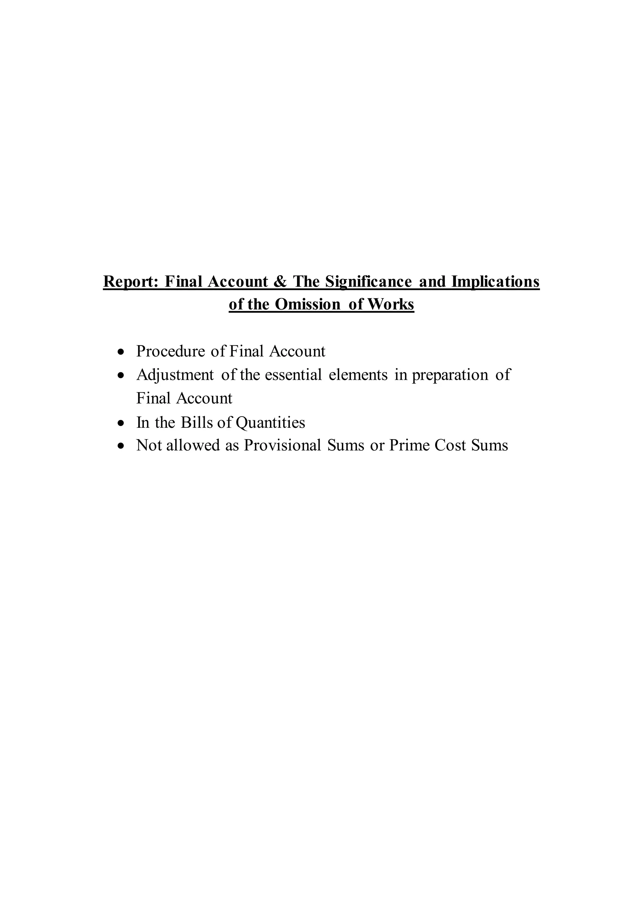Report: Final Account & The Significance and Implications
of the Omission of Works
 Procedure of Final Account
 Adjustment of the essential elements in preparation of
Final Account
 In the Bills of Quantities
 Not allowed as Provisional Sums or Prime Cost Sums
 