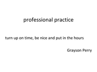 professional practice
turn up on time, be nice and put in the hours
Grayson Perry
 