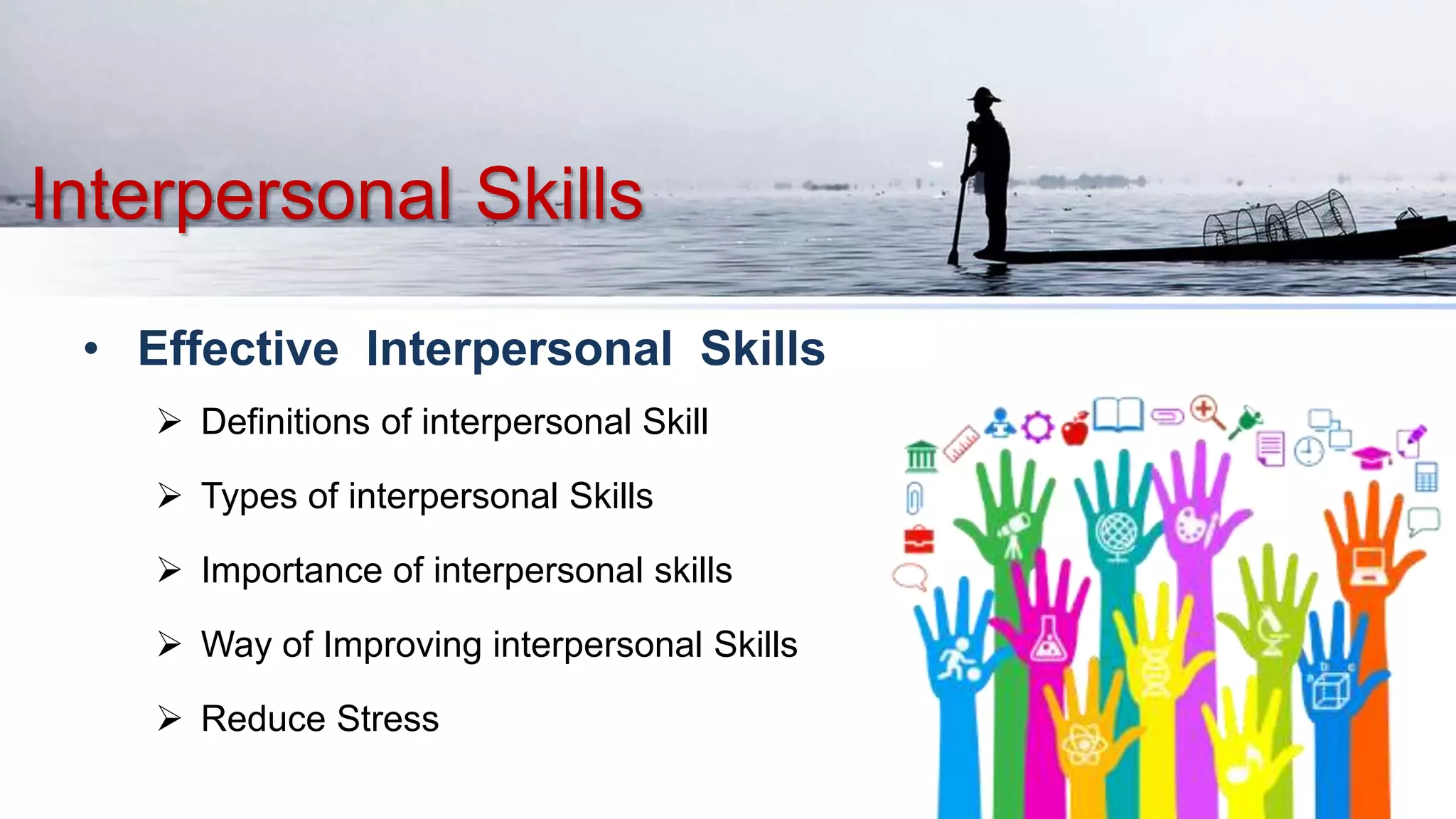Interpersonal Skills
• Effective Interpersonal Skills
 Definitions of interpersonal Skill
 Types of interpersonal Skills
 Importance of interpersonal skills
 Way of Improving interpersonal Skills
 Reduce Stress
 