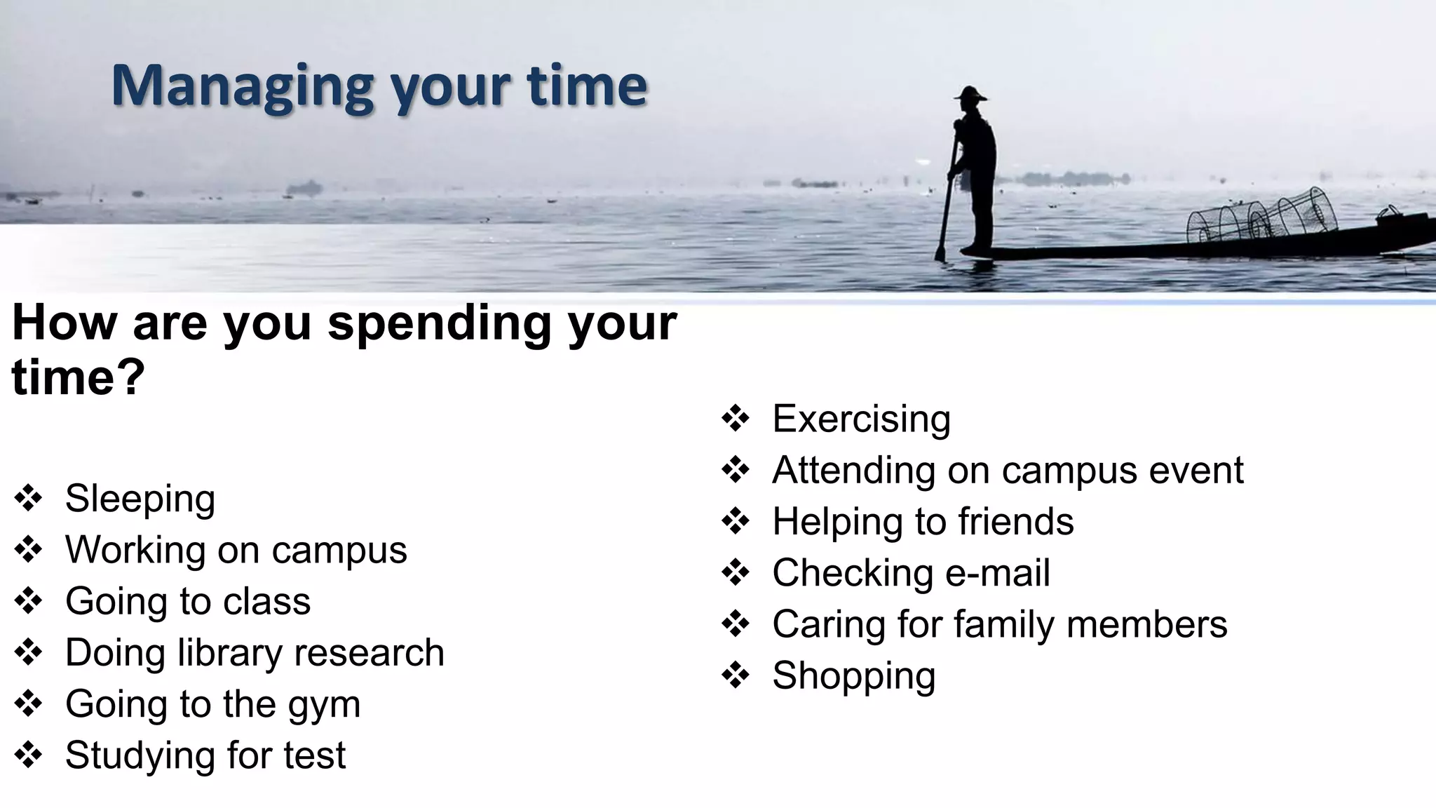 Managing your time
How are you spending your
time?
 Sleeping
 Working on campus
 Going to class
 Doing library research
 Going to the gym
 Studying for test
 Exercising
 Attending on campus event
 Helping to friends
 Checking e-mail
 Caring for family members
 Shopping
 