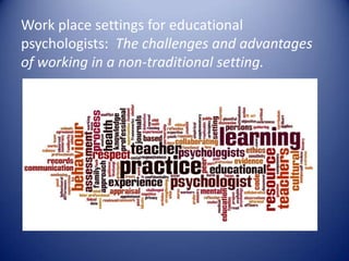 Work place settings for educational
psychologists: The challenges and advantages
of working in a non-traditional setting.
 