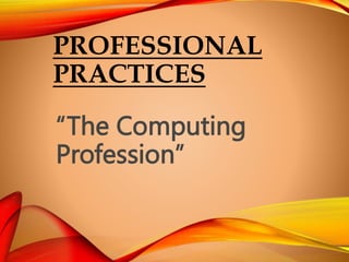 PROFESSIONAL
PRACTICES
“The Computing
Profession”
 