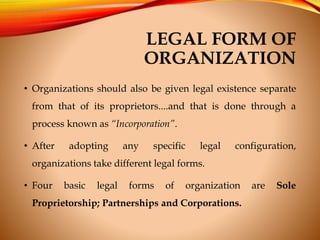 LEGAL FORM OF
ORGANIZATION
• Organizations should also be given legal existence separate
from that of its proprietors....a...