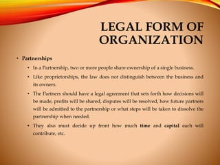 LEGAL FORM OF
ORGANIZATION
• Partnerships
• In a Partnership, two or more people share ownership of a single business.
• L...