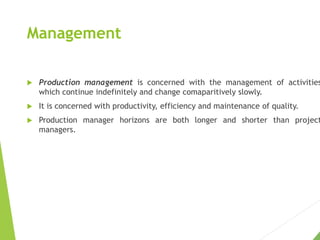 Management
 Production management is concerned with the management of activities
which continue indefinitely and change c...