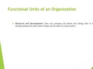 Functional Units of an Organization
 Research and Development: how can company do better the things that it is
already do...