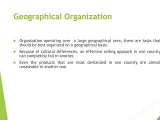 Geographical Organization
 Organization operating over a large geographical area, there are tasks that
should be best org...