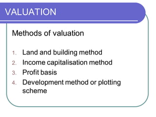 VALUATION
Methods of valuation
1. Land and building method
2. Income capitalisation method
3. Profit basis
4. Development method or plotting
scheme
 