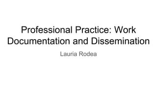 Professional Practice: Work
Documentation and Dissemination
Lauria Rodea
 