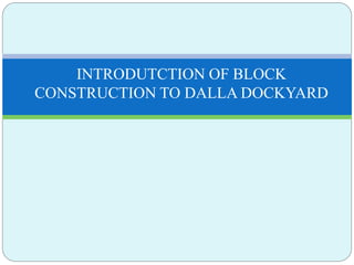 INTRODUTCTION OF BLOCK
CONSTRUCTION TO DALLA DOCKYARD
 