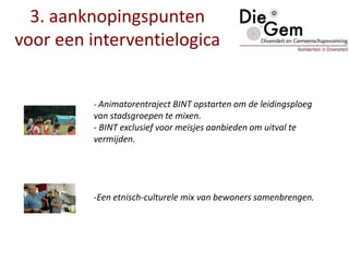 3. aanknopingspunten
voor een interventielogica
- Animatorentraject BINT opstarten om de leidingsploeg
van stadsgroepen te mixen.
- BINT exclusief voor meisjes aanbieden om uitval te
vermijden.
-Een etnisch-culturele mix van bewoners samenbrengen.
 