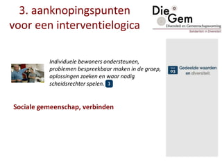 3. aanknopingspunten
voor een interventielogica
Individuele bewoners ondersteunen,
problemen bespreekbaar maken in de groep,
oplossingen zoeken en waar nodig
scheidsrechter spelen.
Sociale gemeenschap, verbinden
 