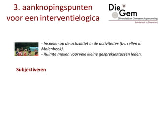 - Inspelen op de actualitiet in de activiteiten (bv. rellen in
Molenbeek).
- Ruimte maken voor vele kleine gesprekjes tussen leden.
3. aanknopingspunten
voor een interventielogica
Subjectiveren
 