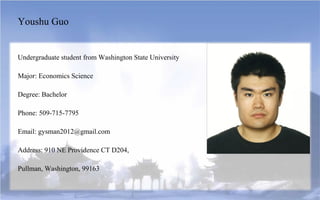 Youshu Guo


Undergraduate student from Washington State University

Major: Economics Science

Degree: Bachelor

Phone: 509-715-7795

Email: gysman2012@gmail.com

Address: 910 NE Providence CT D204,

Pullman, Washington, 99163
 
