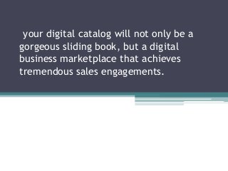 your digital catalog will not only be a
gorgeous sliding book, but a digital
business marketplace that achieves
tremendous sales engagements.
 