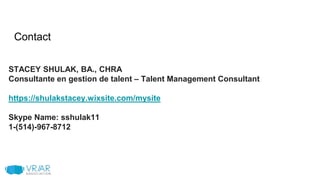 Contact
STACEY SHULAK, BA., CHRA
Consultante en gestion de talent – Talent Management Consultant
https://shulakstacey.wixsite.com/mysite
Skype Name: sshulak11
1-(514)-967-8712
 