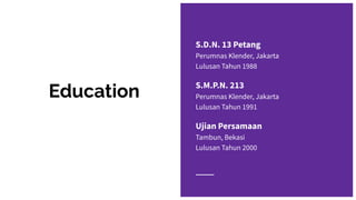 Education
S.D.N. 13 Petang
Perumnas Klender, Jakarta
Lulusan Tahun 1988
S.M.P.N. 213
Perumnas Klender, Jakarta
Lulusan Tah...
