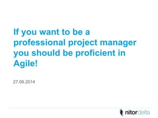 If you want to be a 
professional project manager 
you should be proficient in 
Agile! 
27.06.2014 
 