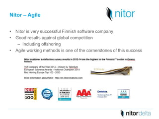 Nitor – Agile 
• Nitor is very successful Finnish software company 
• Good results against global competition 
– Including offshoring 
• Agile working methods is one of the cornerstones of this success 
 