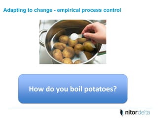 Adapting to change - empirical process control 
How do you boil potatoes? 
 