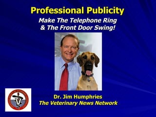 Professional Publicity Make The Telephone Ring & The Front Door Swing! Dr. Jim Humphries The Veterinary News Network 