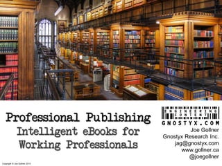 Professional Publishing
              Intelligent eBooks for             Joe Gollner
                                       Gnostyx Research Inc.
              Working Professionals        jag@gnostyx.com
                                              www.gollner.ca
                                                @joegollner
Copyright © Joe Gollner 2013
 