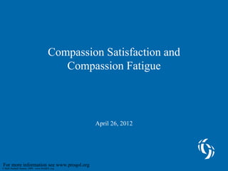 Compassion Satisfaction and
                                        Compassion Fatigue



                                              April 26, 2012




For more information see www.proqol.org
© Beth Hudnall Stamm, 2009. www.ProQOL.org
 