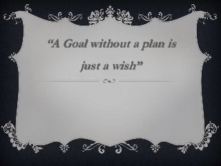 “A Goal without a plan is
just a wish”
 