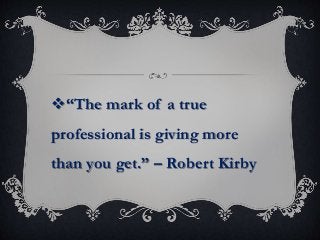 “The mark of a true
professional is giving more
than you get.” – Robert Kirby
 