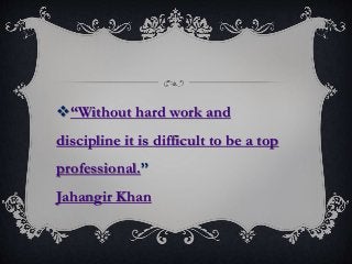 “Without hard work and
discipline it is difficult to be a top
professional.”
Jahangir Khan
 