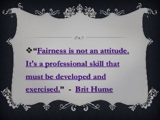 “Fairness is not an attitude.
It's a professional skill that
must be developed and
exercised.” - Brit Hume
 